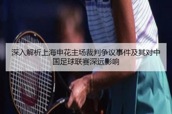 深入解析上海申花主场裁判争议事件及其对中国足球联赛深远影响
